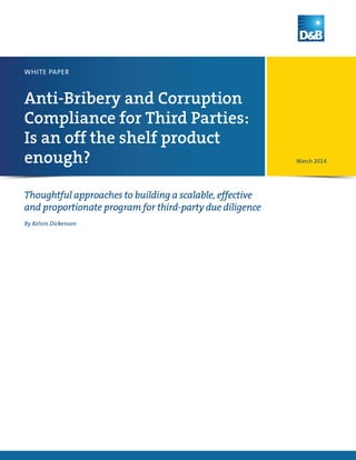 Anti-Bribery and Corruption
Compliance for Third Parties:
Is an off the shelf product
enough?
WHITE PAPER
By Kelvin Dickenson
Thoughtful approaches to building a scalable, effective
and proportionate program for third-party due diligence
March 2014
 