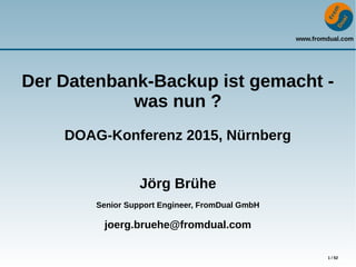 www.fromdual.com
1 / 52
Der Datenbank-Backup ist gemacht -
was nun ?
DOAG-Konferenz 2015, Nürnberg
Jörg Brühe
Senior Support Engineer, FromDual GmbH
joerg.bruehe@fromdual.com
 