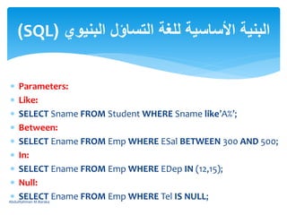  Parameters:
 Like:
 SELECT Sname FROM Student WHERE Sname like’A%’;
 Between:
 SELECT Ename FROM Emp WHERE ESal BETWEEN 300 AND 500;
 In:
 SELECT Ename FROM Emp WHERE EDep IN (12,15);
 Null:
 SELECT Ename FROM Emp WHERE Tel IS NULL;
‫البنيوي‬ ‫التساؤل‬ ‫للغة‬ ‫األساسية‬ ‫البنية‬(SQL)
AbdulRahman M.Baraka
 