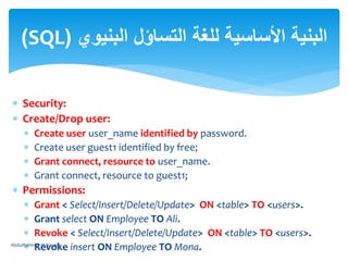  Security:
 Create/Drop user:
 Create user user_name identified by password.
 Create user guest1 identified by free;
 Grant connect, resource to user_name.
 Grant connect, resource to guest1;
 Permissions:
 Grant < Select/Insert/Delete/Update> ON <table> TO <users>.
 Grant select ON Employee TO Ali.
 Revoke < Select/Insert/Delete/Update> ON <table> TO <users>.
 Revoke insert ON Employee TO Mona.
‫البنيوي‬ ‫التساؤل‬ ‫للغة‬ ‫األساسية‬ ‫البنية‬(SQL)
AbdulRahman M.Baraka
 