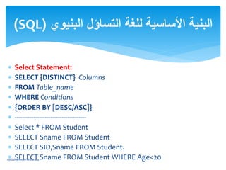  Select Statement:
 SELECT {DISTINCT} Columns
 FROM Table_name
 WHERE Conditions
 {ORDER BY [DESC/ASC]}
 --------------------------------------
 Select * FROM Student
 SELECT Sname FROM Student
 SELECT SID,Sname FROM Student.
 SELECT Sname FROM Student WHERE Age<20
‫البنيوي‬ ‫التساؤل‬ ‫للغة‬ ‫األساسية‬ ‫البنية‬(SQL)
AbdulRahman M.Baraka
 