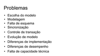Problemas
• Escolha do modelo
• Modelagem
• Falta de esquema
• Sincronização
• Controle de transação
• Evolução de modelo
• Diferenças de implementação
• Diferenças de desempenho
• Falta de capacidade técnica
 