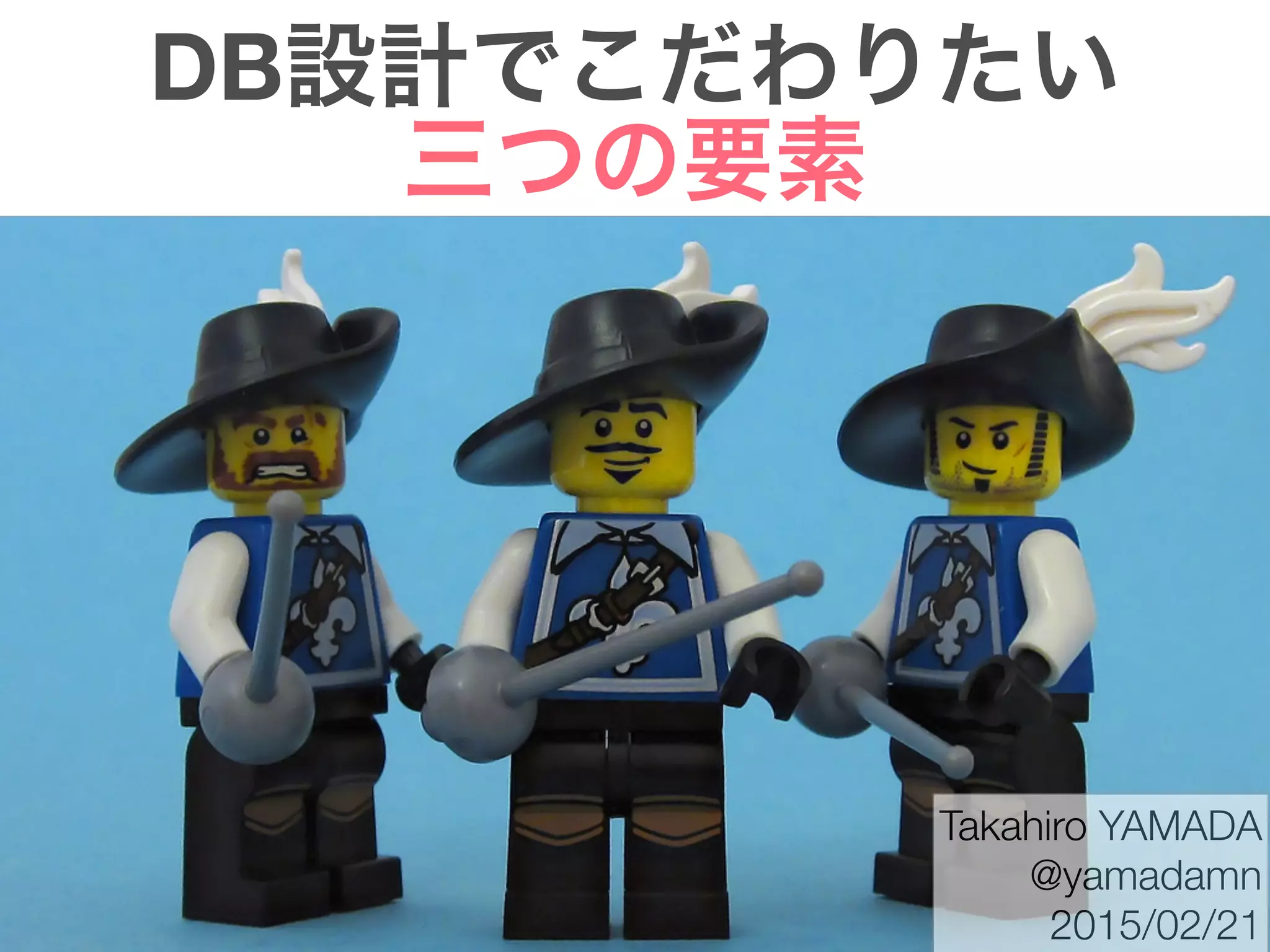 DB設計でこだわりたい
三つの要素
Takahiro YAMADA
@yamadamn
2015/02/21
 