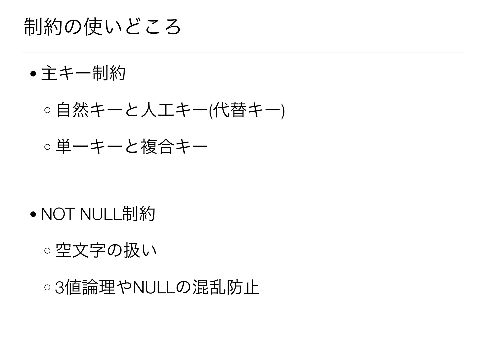 制約の使いどころ
● 主キー制約
o 自然キーと人工キー(代替キー)
o 単一キーと複合キー
● NOT NULL制約
o 空文字の扱い
o 3値論理やNULLの混乱防止
 
