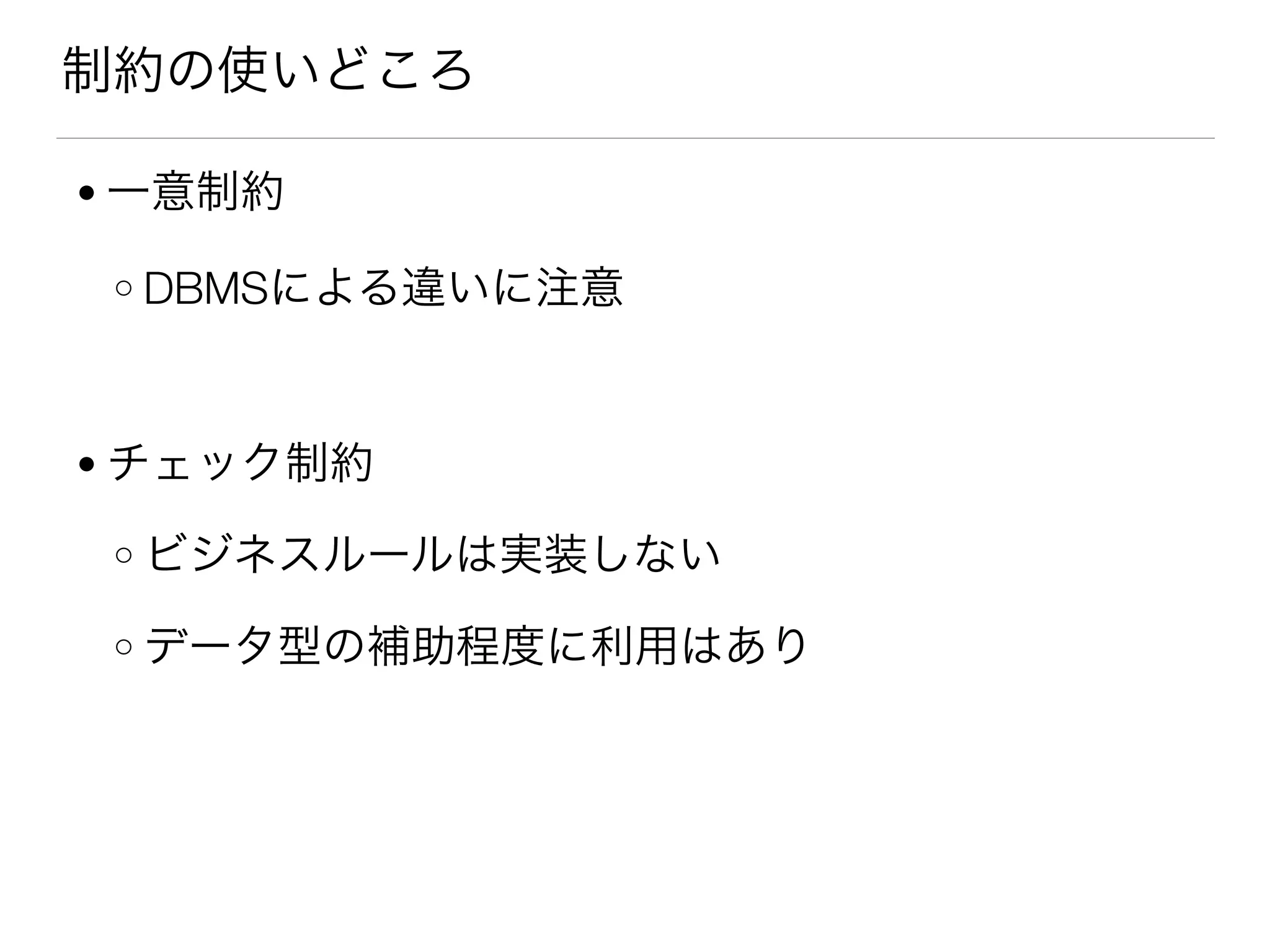 制約の使いどころ
● 一意制約
o DBMSによる違いに注意
● チェック制約
o ビジネスルールは実装しない
o データ型の補助程度に利用はあり
 