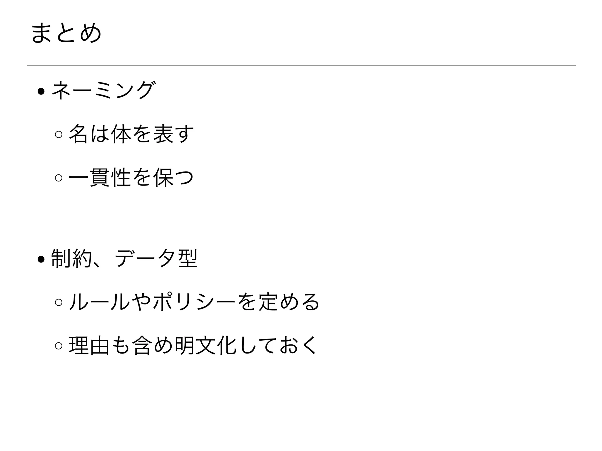 まとめ
● ネーミング
o 名は体を表す
o 一貫性を保つ
● 制約、データ型
o ルールやポリシーを定める
o 理由も含め明文化しておく
 