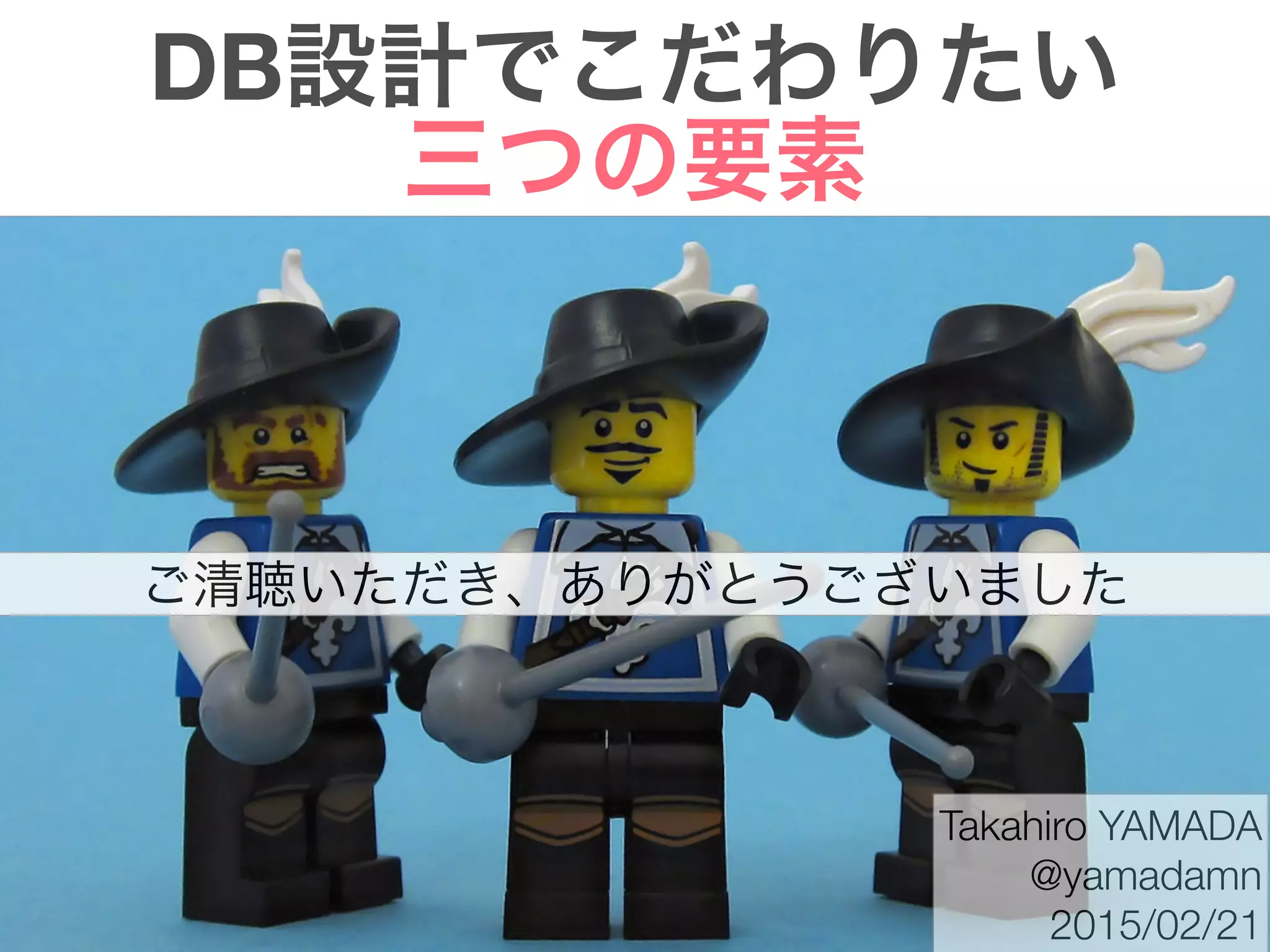 DB設計でこだわりたい
三つの要素
Takahiro YAMADA
@yamadamn
2015/02/21
ご清聴いただき、ありがとうございました
 