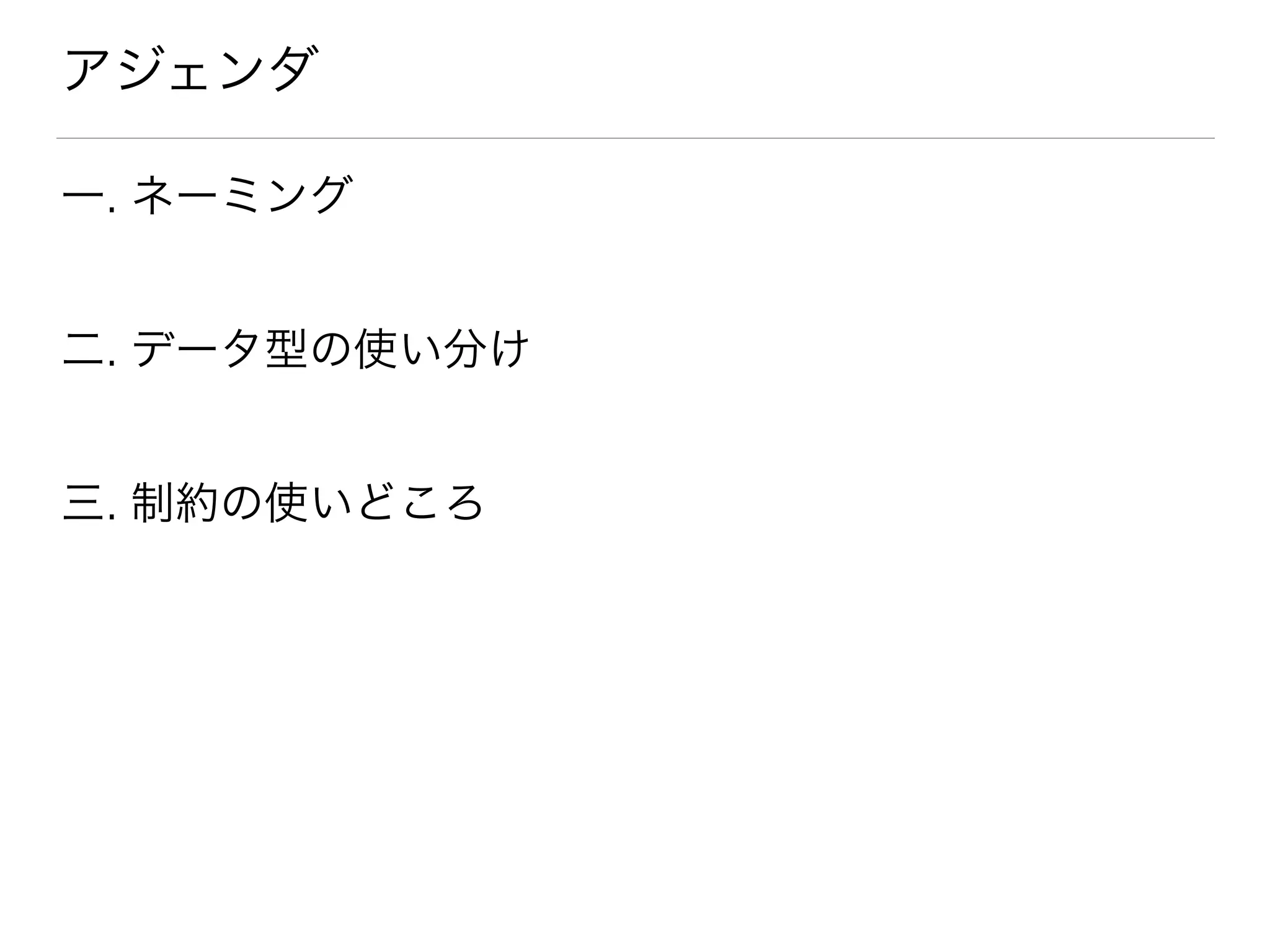アジェンダ
一. ネーミング
二. データ型の使い分け
三. 制約の使いどころ
 