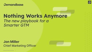 1
Copyright © 2023 Demandbase
Nothing Works Anymore
The new playbook for a
Smarter GTM
Jon Miller
Chief Marketing Officer
 
