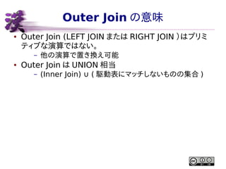 Outer Join の意味
●

Outer Join (LEFT JOIN または RIGHT JOIN ）はプリミ
ティブな演算ではない。
–

●

他の演算で置き換え可能

Outer Join は UNION 相当
–

(Inne...