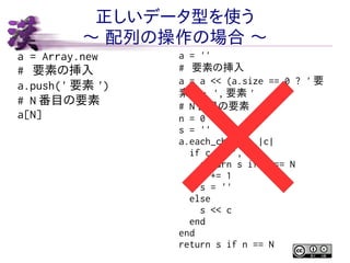 正しいデータ型を使う
〜 配列の操作の場合 〜
a = Array.new
# 要素の挿入
a.push(' 要素 ')
# N 番目の要素
a[N]

a = ''
# 要素の挿入
a = a << (a.size == 0 ? ' 要
素 ' : ', 要素 '
# N 番目の要素
n = 0
s = ''
a.each_char do |c|
if c == ','
return s if n == N
n += 1
s = ''
else
s << c
end
end
return s if n == N

 