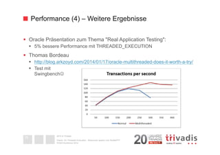 Performance (4) – Weitere Ergebnisse 
§ Oracle Präsentation zum Thema "Real Application Testing": 
§ 5% bessere Performance mit THREADED_EXECUTION 
§ Thomas Bordeau 
§ http://blog.arkzoyd.com/2014/01/17/oracle-multithreaded-does-it-worth-a-try/ 
§ Test mit 
SwingbenchJ 
2014 © Trivadis 
Textseiten 
durch 
Listenebene 
gilt, dass 
zeichen 
beschrieben 
Oracle 12c Threaded Execution - Resourcen sparen zum Nulltarif?!? 
DOAG-Konferenz 2014 
28 
 
