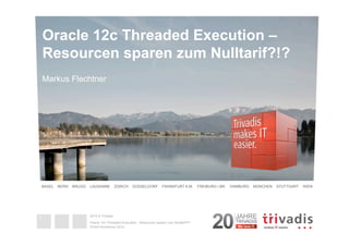 Oracle 12c Threaded Execution – 
Resourcen sparen zum Nulltarif?!? 
Markus Flechtner 
BASEL BERN BRUGG LAUSANNE ZÜRICH DÜSSELDORF FRANKFURT A.M. FREIBURG I.BR. HAMBURG MÜNCHEN STUTTGART WIEN 
2014 © Trivadis 
Oracle 12c Threaded Execution - Resourcen sparen zum Nulltarif?!? 
DOAG-Konferenz 2014 
1 
Untertitel 
den 
Return) 
genannt 
untereinander 
Platz für 
 