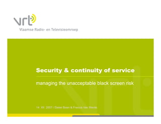 Security & continuity of service

managing the unacceptable black screen risk
    g g            p



14 XII 2007 / Dieter Boen & Francis Van Werde
 