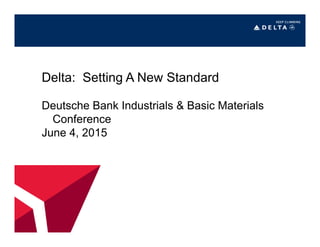 Delta: Setting A New Standard
Deutsche Bank Industrials & Basic Materials
Conference
June 4, 2015
 
