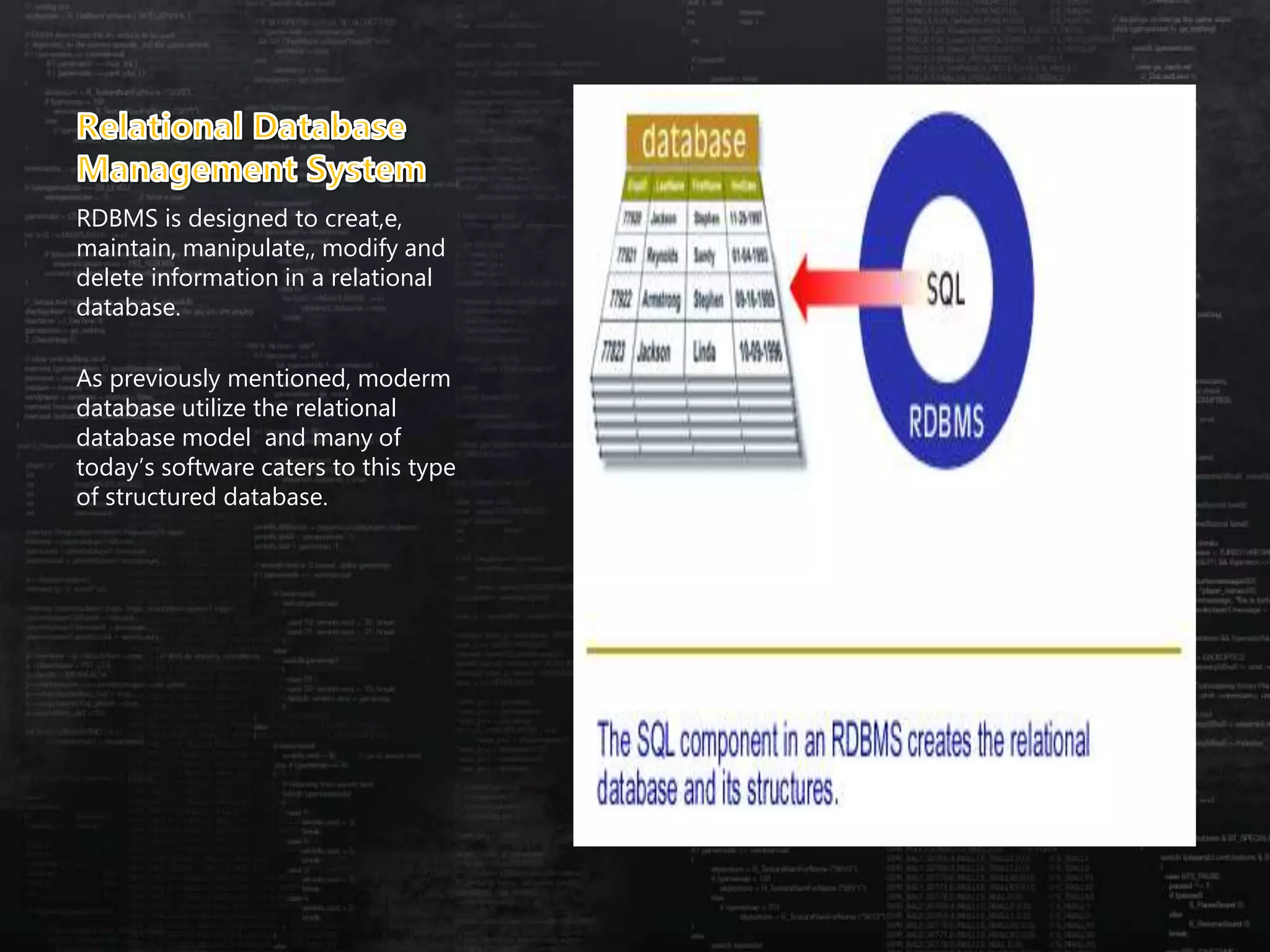 RDBMS is designed to creat,e,
maintain, manipulate,, modify and
delete information in a relational
database.
As previously mentioned, moderm
database utilize the relational
database model and many of
today’s software caters to this type
of structured database.
 