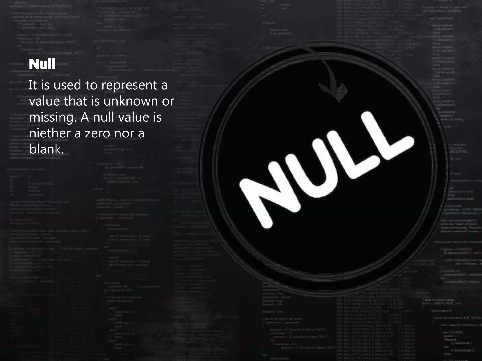 It is used to represent a
value that is unknown or
missing. A null value is
niether a zero nor a
blank.
 