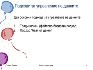 Юлиана Пенева Бази от данни - урок 1 11
Подходи за управление на данните
Два основни подхода за управление на данните
1. Традиционен (файлово-базиран) подход
2. Подход “бази от данни”
 