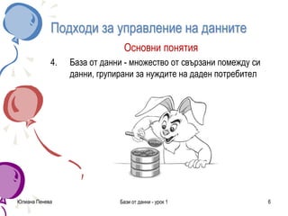 Подходи за управление на данните
Основни понятия
4. База от данни - множество от свързани помежду си
данни, групирани за нуждите на даден потребител
Юлиана Пенева Бази от данни - урок 1 6
 