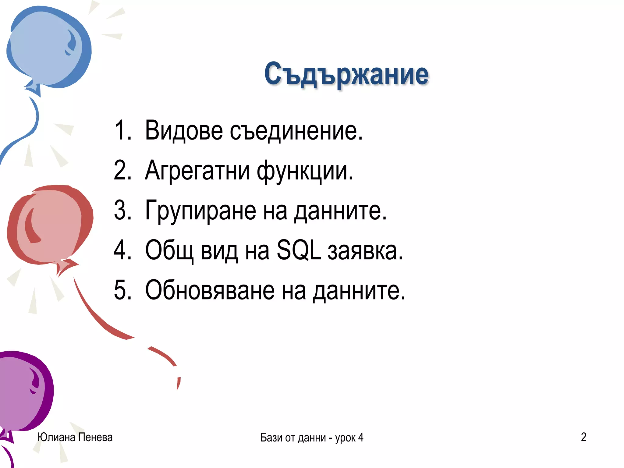 Съдържание
1. Видове съединение.
2. Агрегатни функции.
3. Групиране на данните.
4. Общ вид на SQL заявка.
5. Обновяване на данните.
Юлиана Пенева Бази от данни - урок 4 2
 