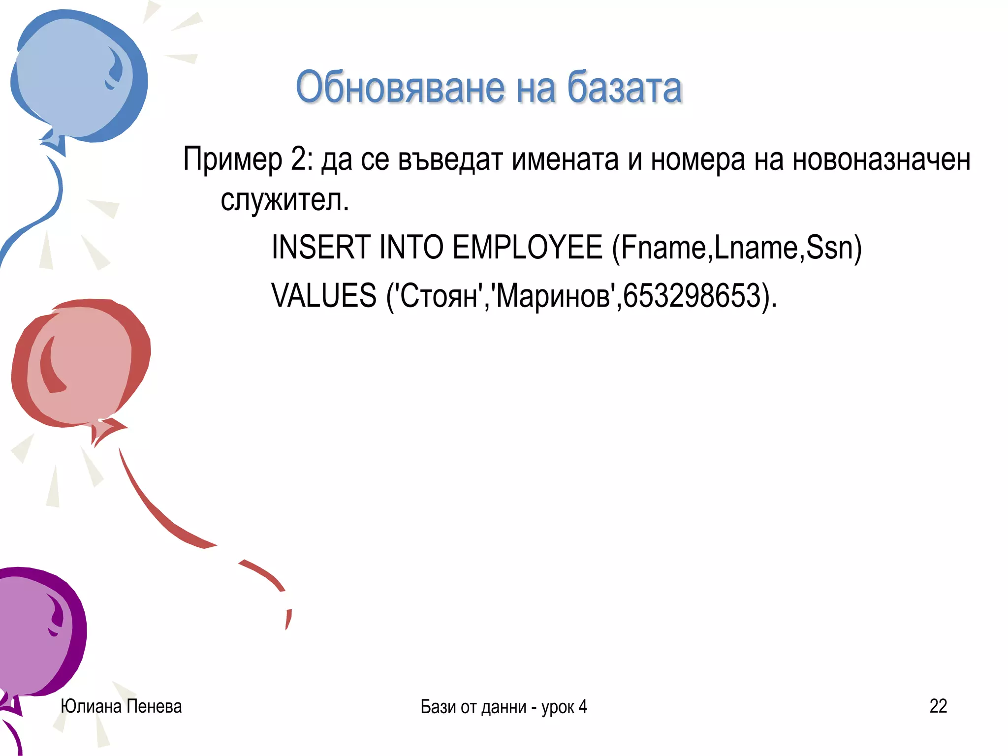 Обновяване на базата
Пример 2: да се въведат имената и номера на новоназначен
служител.
INSERT INTO EMPLOYEE (Fname,Lname,Ssn)
VALUES ('Стоян','Маринов',653298653).
Юлиана Пенева Бази от данни - урок 4 22
 