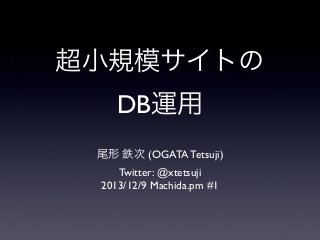 超小規模サイトの
DB運用
尾形 鉄次 (OGATA Tetsuji)
Twitter: @xtetsuji
2013/12/9 Machida.pm #1

 