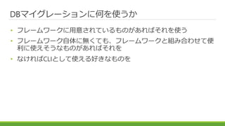 DBマイグレーションに何を使うか
• フレームワークに用意されているものがあればそれを使う
• フレームワーク自体に無くても、フレームワークと組み合わせて便
利に使えそうなものがあればそれを
• なければCLIとして使える好きなものを
 