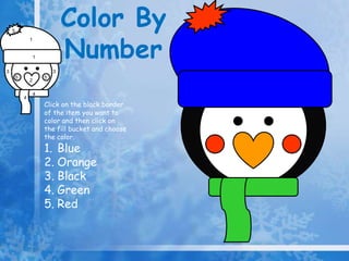 Color By
Number
5
1
1
3 3
5 5
2
4
4
Click on the black border
of the item you want to
color and then click on
the fill bucket and choose
the color.
1. Blue
2. Orange
3. Black
4. Green
5. Red