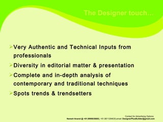 Very Authentic and Technical Inputs from professionals Diversity in editorial matter & presentation Complete and in-depth analysis of contemporary and traditional techniques Spots trends & trendsetters The Designer touch… 