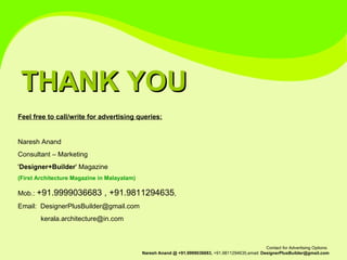 THANK YOU Feel free to call/write for advertising queries: Naresh Anand  Consultant – Marketing ' Designer+Builder ' Magazine (First Architecture Magazine in Malayalam) Mob.:  +91.9999036683 , +91.9811294635 ,  Email:  [email_address]            kerala.architecture@in.com  