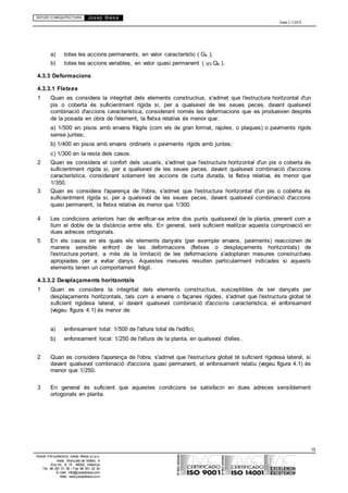 ESTUDI D’ARQUITECTURA Josep Blesa
Edició 2.11/2013
15
Estudi d’Arquitectura Josep Blesa s.l.p.u.
Avda. Marqués de Sotelo, 4
Esc.Int., 6, 15 46002, València
Tel. 96 351 01 39 / Fax 96 351 32 30
E-mail: info@josepblesa.com
Web: www.josepblesa.com
a) totes les accions permanents, en valor característic ( Gk );
b) totes les accions variables, en valor quasi permanent ( 2 Qk ).
4.3.3 Deformacions
4.3.3.1 Fletxes
1 Quan es considera la integritat dels elements constructius, s'admet que l'estructura horitzontal d'un
pis o coberta és suficientment rígida si, per a qualsevol de les seues peces, davant qualsevol
combinació d'accions característica, considerant només les deformacions que es produeixen després
de la posada en obra de l'element, la fletxa relativa és menor que:
a) 1/500 en pisos amb envans fràgils (com els de gran format, rajoles, o plaques) o paviments rígids
sense juntes;
b) 1/400 en pisos amb envans ordinaris o paviments rígids amb juntes;
c) 1/300 en la resta dels casos.
2 Quan es considera el confort dels usuaris, s'admet que l'estructura horitzontal d'un pis o coberta és
suficientment rígida si, per a qualsevol de les seues peces, davant qualsevol combinació d'accions
característica, considerant solament les accions de curta durada, la fletxa relativa, és menor que
1/350.
3 Quan es considera l'aparença de l'obra, s'admet que l'estructura horitzontal d'un pis o coberta és
suficientment rígida si, per a qualsevol de les seues peces, davant qualsevol combinació d'accions
quasi permanent, la fletxa relativa és menor que 1/300.
4 Les condicions anteriors han de verificar-se entre dos punts qualssevol de la planta, prenent com a
llum el doble de la distància entre ells. En general, serà suficient realitzar aquesta comprovació en
dues adreces ortogonals.
5 En els casos en els quals els elements danyats (per exemple envans, paviments) reaccionen de
manera sensible enfront de les deformacions (fletxes o desplaçaments horitzontals) de
l'estructura portant, a més de la limitació de les deformacions s'adoptaran mesures constructives
apropiades per a evitar danys. Aquestes mesures resulten particularment indicades si aquests
elements tenen un comportament fràgil.
4.3.3.2 Desplaçaments horitzontals
1 Quan es considera la integritat dels elements constructius, susceptibles de ser danyats per
desplaçaments horitzontals, tals com a envans o façanes rígides, s'admet que l'estructura global té
suficient rigidesa lateral, si davant qualsevol combinació d'accions característica, el enfonsament
(vegeu figura 4.1) és menor de:
a) enfonsament total: 1/500 de l'altura total de l'edifici;
b) enfonsament local: 1/250 de l'altura de la planta, en qualsevol d'elles.
2 Quan es considera l'aparença de l'obra, s'admet que l'estructura global té suficient rigidesa lateral, si
davant qualsevol combinació d'accions quasi permanent, el enfonsament relatiu (vegeu figura 4.1) és
menor que 1/250.
3 En general és suficient que aquestes condicions se satisfacin en dues adreces sensiblement
ortogonals en planta.
 