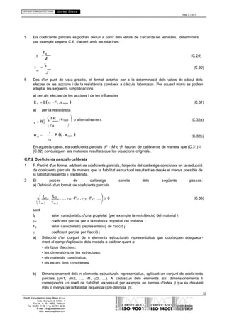 ESTUDI D’ARQUITECTURA Josep Blesa
Edició 2.11/2013
32
Estudi d’Arquitectura Josep Blesa s.l.p.u.
Avda. Marqués de Sotelo, 4
Esc.Int., 6, 15 46002, València
Tel. 96 351 01 39 / Fax 96 351 32 30
E-mail: info@josepblesa.com
Web: www.josepblesa.com
F

5 Els coeficients parcials es podran deduir a partir dels valors de càlcul de les variables, determinats
per exemple segons C.6, d'acord amb les relacions:
Fd
f (C.29)
k
 
fk
(C.30)
m
d
6 Des d'un punt de vista pràctic, el format anterior per a la determinació dels valors de càlcul dels
efectes de les accions i de la resistència condueix a càlculs laboriosos. Per aquest motiu es podran
adoptar les següents simplificacions:
a) per als efectes de les accions i de les influències
E d EF Fk , anom 
a) per la resistència
(C.31)
f R
d R k

, anom 

o alternativament (C.32a)
M 

R d  R fk , anom 
R
(C.32b)
En aquests casos, els coeficients parcials F i M o R hauran de calibrar-se de manera que (C.31) i
(C.32) conduïsquen als mateixos resultats que les equacions originals.
C.7.2 Coeficients parcialscalibrats
1 P Partint d'un format arbitrari de coeficients parcials, l'objectiu del calibratge consisteix en la deducció
de coeficients parcials de manera que la fiabilitat estructural resultant es desvie el menys possible de
la fiabilitat requerida i predefinida.
2 El procés de calibratge consta dels següents passos:
a) Definició d'un format de coeficients parcials

g fk 1
,
fk 2 , ..., f 1 Fk1 , f 2 Fk2

, ...  0 (C.33)
m 1
sent
m 2 
fki valor característic d'una propietat (per exemple la resistència) del material i
mi coeficient parcial per a la mateixa propietat del material i
Fkj valor característic (representatiu) de l'acció j
fj coeficient parcial per l’acció j
a) Selecció d'un conjunt de n elements estructurals representatius que cobrisquen adequada-
ment el camp d'aplicació dels models a calibrar quant a:
• els tipus d'accions;
• les dimensions de les estructures;
• els materials constitutius;
• els estats límit considerats.
b) Dimensionament dels n elements estructurals representatius, aplicant un conjunt de coeficients
parcials (m1, m2, ..., f1, f2, ...). A cadascun dels elements així dimensionaments li
correspondrà un nivell de fiabilitat, expressat per exemple en termes d'índex que es desviarà
més o menys de la fiabilitat requerida i pre-definida, t.

f
1
 