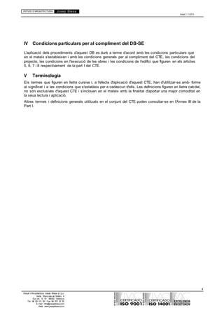 ESTUDI D’ARQUITECTURA Josep Blesa
Edició 2.11/2013
4
Estudi d’Arquitectura Josep Blesa s.l.p.u.
Avda. Marqués de Sotelo, 4
Esc.Int., 6, 15 46002, València
Tel. 96 351 01 39 / Fax 96 351 32 30
E-mail: info@josepblesa.com
Web: www.josepblesa.com
IV Condicions particulars per al compliment del DB-SE
L'aplicació dels procediments d'aquest DB es durà a terme d'acord amb les condicions particulars que
en el mateix s'estableixen i amb les condicions generals per al compliment del CTE, les condicions del
projecte, les condicions en l'execució de les obres i les condicions de l'edifici que figuren en els articles
5, 6, 7 i 8 respectivament de la part I del CTE.
V Terminologia
Els termes que figuren en lletra cursiva i, a l'efecte d'aplicació d'aquest CTE, han d'utilitzar-se amb- forme
al significat i a les condicions que s'estableix per a cadascun d'ells. Les definicions figuren en lletra cabdal,
no són exclusives d'aquest CTE i s'inclouen en el mateix amb la finalitat d'aportar una major comoditat en
la seua lectura i aplicació.
Altres termes i definicions generals utilitzats en el conjunt del CTE poden consultar-se en l'Annex III de la
Part I.
 