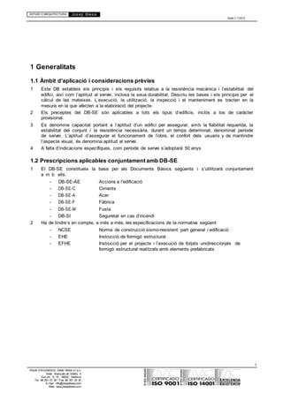 ESTUDI D’ARQUITECTURA Josep Blesa
Edició 2.11/2013
1
Estudi d’Arquitectura Josep Blesa s.l.p.u.
Avda. Marqués de Sotelo, 4
Esc.Int., 6, 15 46002, València
Tel. 96 351 01 39 / Fax 96 351 32 30
E-mail: info@josepblesa.com
Web: www.josepblesa.com
1 Generalitats
1.1 Àmbit d’aplicació i consideracions prèvies
1 Este DB estableix els principis i els requisits relatius a la resistència mecànica i l’estabilitat del
edifici, així com l’aptitud al servei, inclosa la seua durabilitat. Descriu les bases i els principis per el
càlcul de las mateixes. L’execució, la utilització, la inspecció i el manteniment es tracten en la
mesura en la que afecten a la elaboració del projecte.
2 Els preceptes del DB-SE són aplicables a tots els tipus d’edificis, inclòs a los de caràcter
provisional.
3 Es denomina capacitat portant a l’aptitud d’un edifici per assegurar, amb la fiabilitat requerida, la
estabilitat del conjunt i la resistència necessària, durant un temps determinat, denominat període
de servei. L’aptitud d’assegurar el funcionament de l’obra, el confort dels usuaris y de mantindre
l’aspecte visual, és denomina aptitud al servei.
4 A falta d’indicacions específiques, com període de servei s’adoptarà 50 anys
1.2 Prescripcions aplicables conjuntament amb DB-SE
1 El DB-SE constitueix la base per als Documents Bàsics següents i s’utilitzarà conjuntament
a m b ells:
- DB-SE-AE Accions a l’edificació
- DB-SE-C Ciments
- DB-SE-A Acer
- DB-SE-F Fàbrica
- DB-SE-M Fusta
- DB-SI Seguretat en cas d’incendi
2 Ha de tindre’s en compte, a més a més, les especificacions de la normativa següent:
- NCSE Norma de construcció sismo-resistent: part general i edificació
- EHE Instrucció de formigó estructural
- EFHE Instrucció per el projecte i l’execució de forjats unidireccionals de
formigó estructural realitzats amb elements prefabricats
 