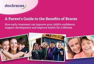 A Parent’s Guide to the Benefits of Braces
How early treatment can improve your child’s confidence,
support development and improve health for a lifetime
 