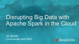 Disrupting Big Data with
Apache Spark in the Cloud
Ali Ghodsi
Co-Founder and CEO
 