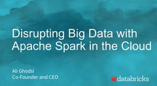 Disrupting Big Data with
Apache Spark in the Cloud
Ali Ghodsi
Co-Founder and CEO
 