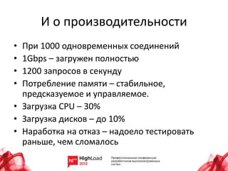 И о производительности
• При 1000 одновременных соединений
• 1Gbps – загружен полностью
• 1200 запросов в секунду
• Потребление памяти – стабильное,
предсказуемое и управляемое.
• Загрузка CPU – 30%
• Загрузка дисков – до 10%
• Наработка на отказ – надоело тестировать
раньше, чем сломалось
 