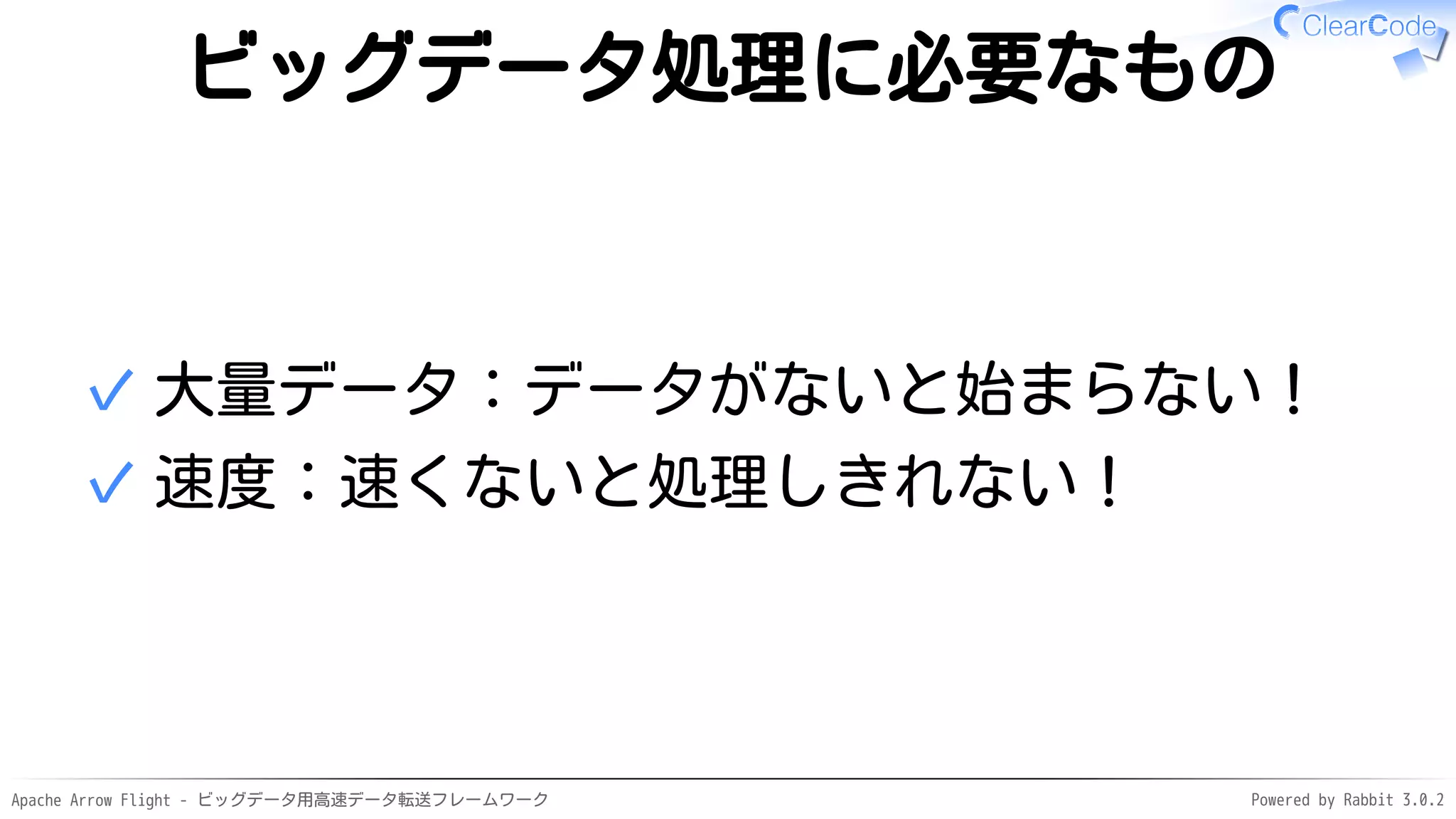 Apache Arrow Flight - ビッグデータ用高速データ転送フレームワーク Powered by Rabbit 3.0.2
ビッグデータ処理に必要なもの
大量データ：データがないと始まらない！
✓
速度：速くないと処理しきれない！
✓
 