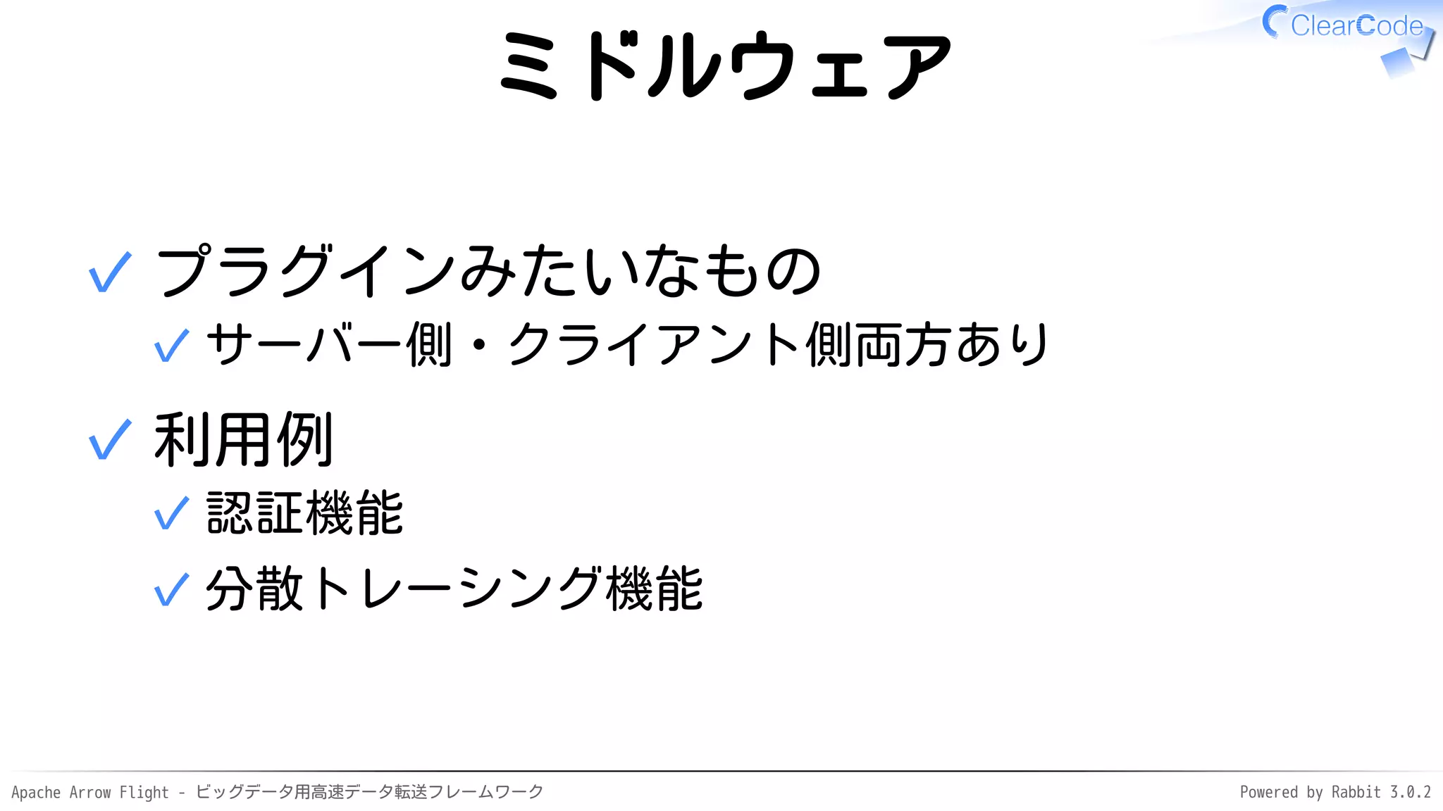 Apache Arrow Flight - ビッグデータ用高速データ転送フレームワーク Powered by Rabbit 3.0.2
ミドルウェア
プラグインみたいなもの
サーバー側・クライアント側両方あり
✓
✓
利用例
認証機能
✓
分散トレーシング機能
✓
✓
 