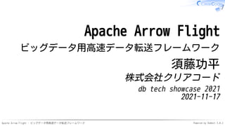 Apache Arrow Flight - ビッグデータ用高速データ転送フレームワーク Powered by Rabbit 3.0.2
Apache Arrow Flight
ビッグデータ用高速データ転送フレームワーク
須藤功平
株式会社クリアコード
db tech showcase 2021
2021-11-17
 