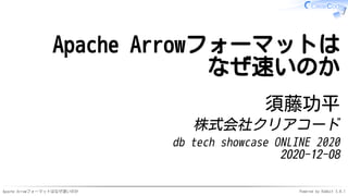 Apache Arrowフォーマットはなぜ速いのか Powered by Rabbit 3.0.1
Apache Arrowフォーマットは
なぜ速いのか
須藤功平
株式会社クリアコード
db tech showcase ONLINE 2020
2020-12-08
 