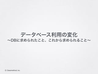 Ⓒ Classmethod, Inc.
データベース利用の変化
∼DBに求められたこと、これから求められること∼
 