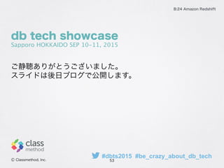 ご静聴ありがとうございました。
スライドは後日ブログで公開します。
53
B:24 Amazon Redshift
Ⓒ Classmethod, Inc.
db tech showcase
Sapporo HOKKAIDO SEP 10-11, 2015
#dbts2015 #be_crazy_about_db_tech
 