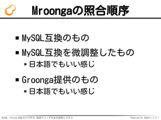 MySQL・PostgreSQLだけで作る 高速でリッチな全文検索システム Powered by Rabbit 2.2.1
Mroongaの照合順序
MySQL互換のもの
MySQL互換を微調整したもの
日本語でもいい感じ
Groonga提供のもの
日本語でもいい感じ
 