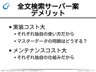 MySQL・PostgreSQLだけで作る 高速でリッチな全文検索システム Powered by Rabbit 2.2.1
全文検索サーバー案
デメリット
実装コスト大
それぞれ独自の使い方だから
マスターデータの同期はどうする？
メンテナンスコスト大
それぞれ独自の仕組みだから
 
