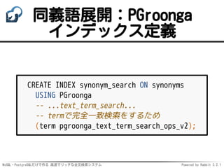 MySQL・PostgreSQLだけで作る 高速でリッチな全文検索システム Powered by Rabbit 2.2.1
同義語展開：PGroonga
インデックス定義
CREATE INDEX synonym_search ON synonyms
USING PGroonga
-- ...text_term_search...
-- termで完全一致検索をするため
(term pgroonga_text_term_search_ops_v2);
 