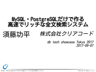 MySQL・PostgreSQLだけで作る 高速でリッチな全文検索システム Powered by Rabbit 2.2.1
MySQL・PostgreSQLだけで作る
高速でリッチな全文検索システム
須藤功平 株式会社クリアコード
db tech showcase Tokyo 2017
2017-09-07
 