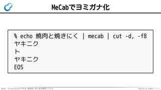 MySQL・PostgreSQLだけで作る 高速あいまい全文検索システム Powered by Rabbit 2.2.2
MeCabでヨミガナ化
% echo 焼肉と焼きにく | mecab | cut -d, -f8
ヤキニク
ト
ヤキニク
EOS
 