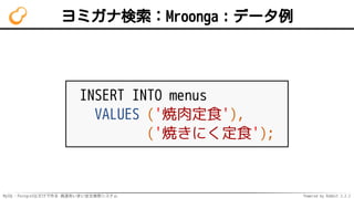 MySQL・PostgreSQLだけで作る 高速あいまい全文検索システム Powered by Rabbit 2.2.2
ヨミガナ検索：Mroonga：データ例
INSERT INTO menus
VALUES ('焼肉定食'),
('焼きにく定食');
 